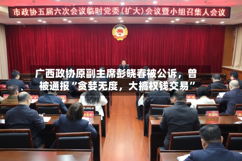 广西政协原副主席彭晓春被公诉，曾被通报“贪婪无度，大搞权钱交易”-第3张图片