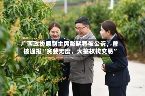 广西政协原副主席彭晓春被公诉，曾被通报“贪婪无度	，大搞权钱交易	”-第2张图片