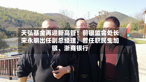 天弘基金再迎新高管！前银监会处长宋永明出任副总经理，曾任职民生加银、浙商银行-第2张图片