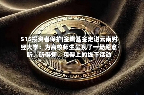 515投资者保护|金鹰基金走进云南财经大学：为高校师生呈现了一场愿意听	、听得懂、用得上的线下活动-第3张图片