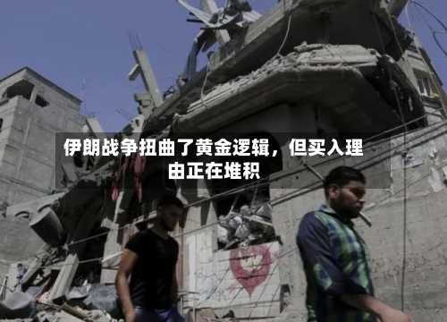 伊朗战争扭曲了黄金逻辑，但买入理由正在堆积