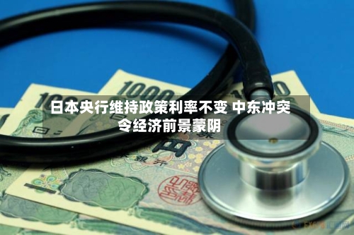日本央行维持政策利率不变 中东冲突令经济前景蒙阴
