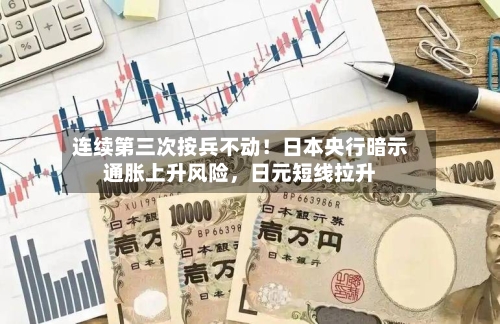连续第三次按兵不动！日本央行暗示通胀上升风险，日元短线拉升-第3张图片
