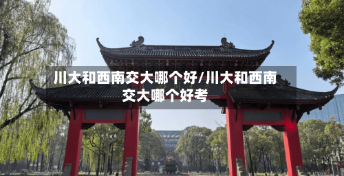 川大和西南交大哪个好/川大和西南交大哪个好考