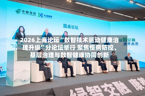 2026上海论坛“数智技术驱动健康治理升级”分论坛举行 聚焦慢病防控、基层治理与数智健康协同创新-第2张图片