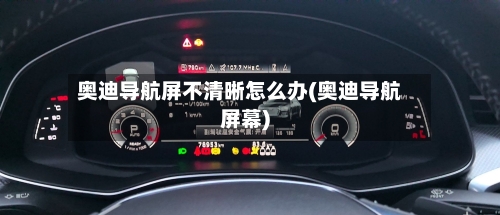 奥迪导航屏不清晰怎么办(奥迪导航屏幕)-第2张图片