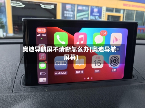 奥迪导航屏不清晰怎么办(奥迪导航屏幕)