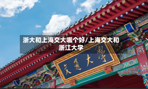 浙大和上海交大哪个好/上海交大和浙江大学