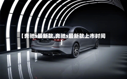 【奔驰s最新款,奔驰s最新款上市时间】