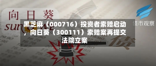 黑芝麻（000716）投资者索赔启动，向日葵（300111）索赔案再提交法院立案-第2张图片