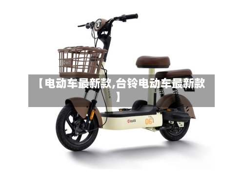 【电动车最新款,台铃电动车最新款】