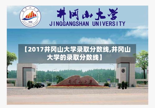 【2017井冈山大学录取分数线,井冈山大学的录取分数线】-第2张图片