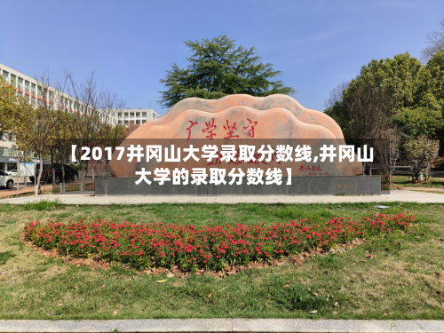 【2017井冈山大学录取分数线,井冈山大学的录取分数线】-第3张图片