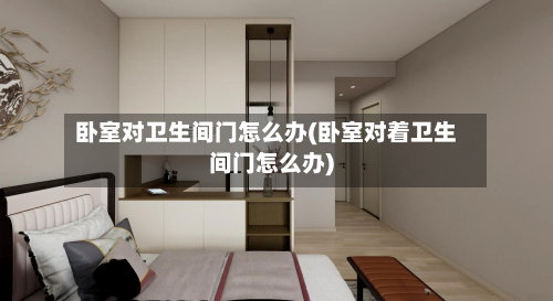 卧室对卫生间门怎么办(卧室对着卫生间门怎么办)-第3张图片