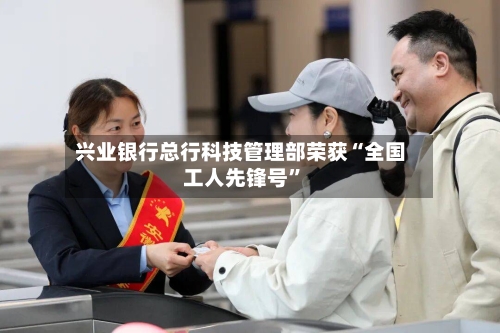 兴业银行总行科技管理部荣获“全国工人先锋号”