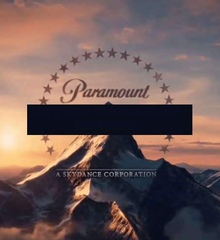 派拉蒙为华纳兄弟收购案寻求FCC批准外国投资