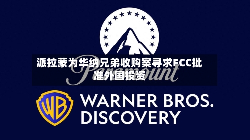 派拉蒙为华纳兄弟收购案寻求FCC批准外国投资-第3张图片