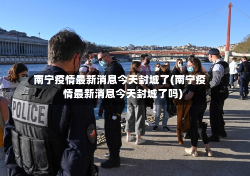 南宁疫情最新消息今天封城了(南宁疫情最新消息今天封城了吗)-第3张图片