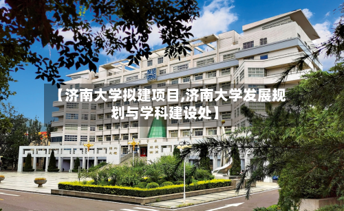 【济南大学拟建项目,济南大学发展规划与学科建设处】-第2张图片