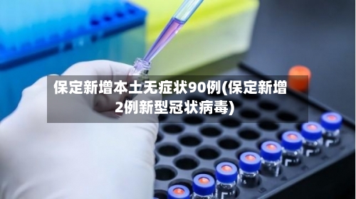保定新增本土无症状90例(保定新增2例新型冠状病毒)-第2张图片