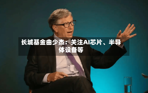 长城基金曲少杰：关注AI芯片、半导体设备等-第2张图片