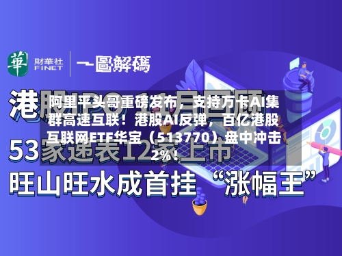 阿里平头哥重磅发布，支持万卡AI集群高速互联！港股AI反弹	，百亿港股互联网ETF华宝（513770）盘中冲击2%！-第3张图片