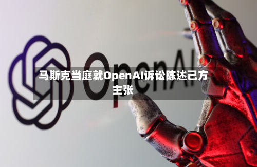 马斯克当庭就OpenAI诉讼陈述己方主张