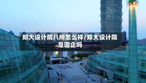 郑大设计院八所怎么样/郑大设计院是国企吗-第2张图片