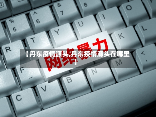 【丹东疫情源头,丹东疫情源头在哪里】-第2张图片