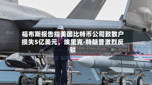 福布斯报告指美国比特币公司致散户损失5亿美元，埃里克·特朗普激烈反驳-第2张图片