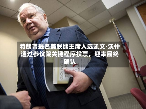 特朗普提名美联储主席人选凯文·沃什通过参议院关键程序投票，迎来最终确认-第3张图片