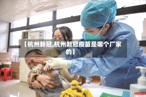 【杭州新冠,杭州新冠疫苗是哪个厂家的】