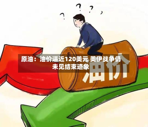 原油：油价逼近120美元 美伊战争仍未见结束迹象-第2张图片
