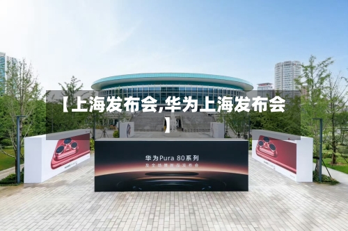 【上海发布会,华为上海发布会】