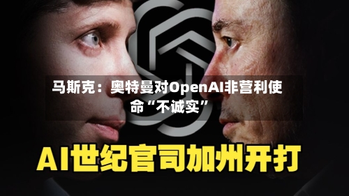 马斯克：奥特曼对OpenAI非营利使命“不诚实”