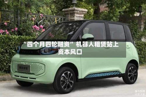 “四个月四轮融资	” 机器人租赁站上资本风口-第2张图片