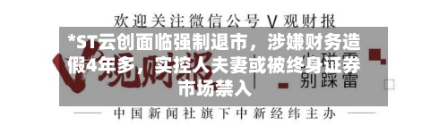 *ST云创面临强制退市，涉嫌财务造假4年多，实控人夫妻或被终身证券市场禁入-第2张图片