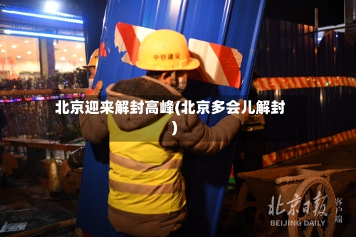 北京迎来解封高峰(北京多会儿解封)-第3张图片