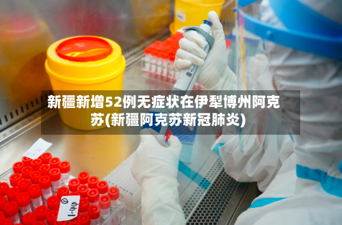 新疆新增52例无症状在伊犁博州阿克苏(新疆阿克苏新冠肺炎)