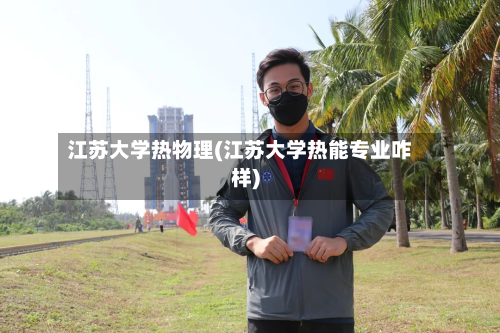 江苏大学热物理(江苏大学热能专业咋样)-第1张图片