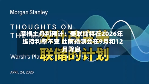 摩根士丹利预计：美联储将在2026年维持利率不变 此前预测会在9月和12月降息