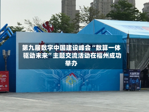 第九届数字中国建设峰会“数算一体 驱动未来”主题交流活动在福州成功举办-第2张图片