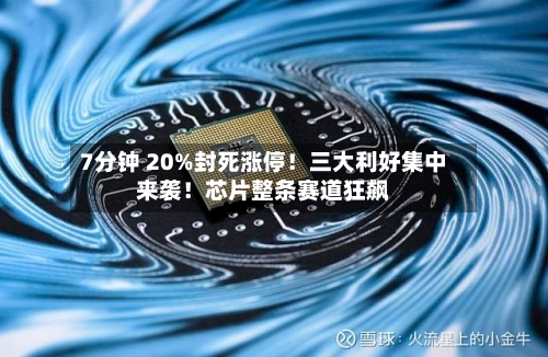 7分钟 20%封死涨停！三大利好集中来袭！芯片整条赛道狂飙-第2张图片