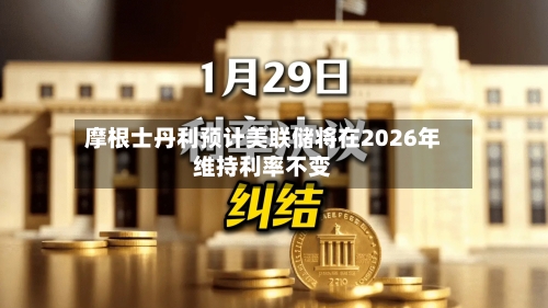 摩根士丹利预计美联储将在2026年维持利率不变