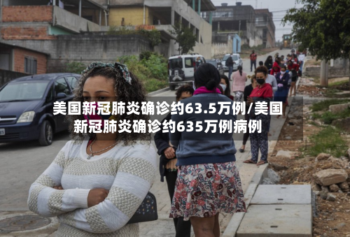 美国新冠肺炎确诊约63.5万例/美国新冠肺炎确诊约635万例病例-第2张图片