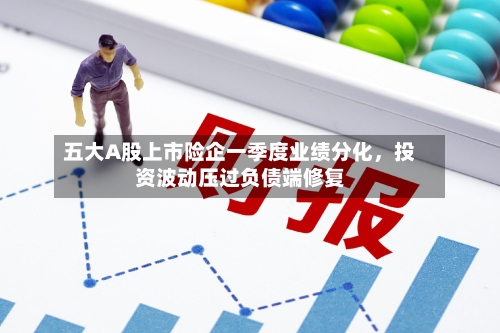 五大A股上市险企一季度业绩分化，投资波动压过负债端修复