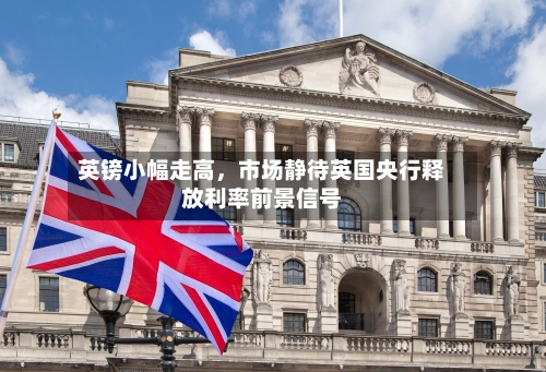 英镑小幅走高	，市场静待英国央行释放利率前景信号-第3张图片