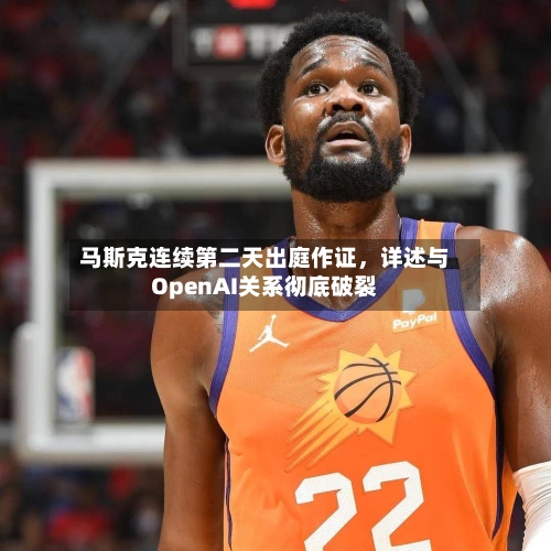 马斯克连续第二天出庭作证，详述与OpenAI关系彻底破裂