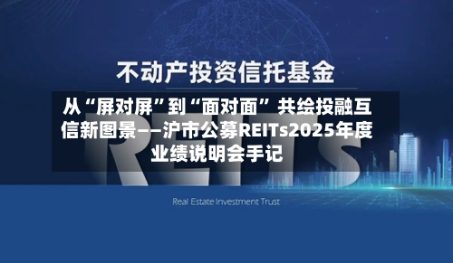 从“屏对屏”到“面对面” 共绘投融互信新图景——沪市公募REITs2025年度业绩说明会手记-第2张图片