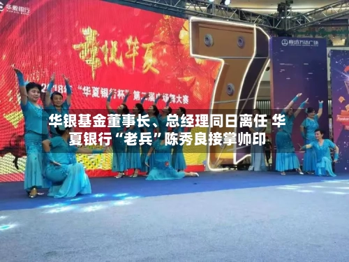 华银基金董事长、总经理同日离任 华夏银行“老兵”陈秀良接掌帅印-第2张图片